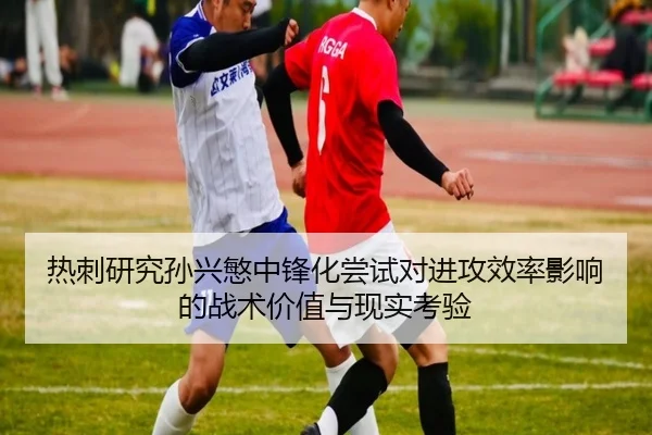 热刺研究孙兴慜中锋化尝试对进攻效率影响的战术价值与现实考验