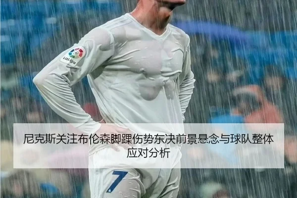 尼克斯关注布伦森脚踝伤势东决前景悬念与球队整体应对分析