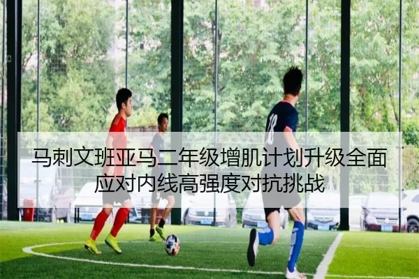 马刺文班亚马二年级增肌计划升级全面应对内线高强度对抗挑战