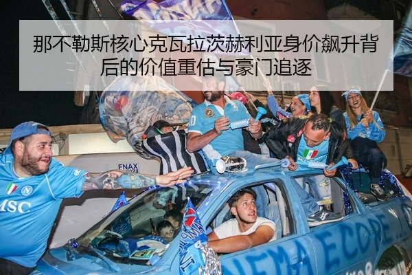 那不勒斯核心克瓦拉茨赫利亚身价飙升背后的价值重估与豪门追逐