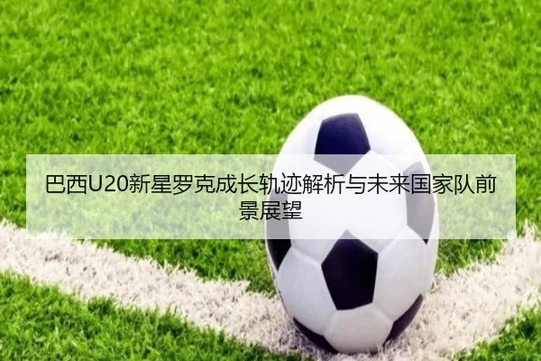 巴西U20新星罗克成长轨迹解析与未来国家队前景展望