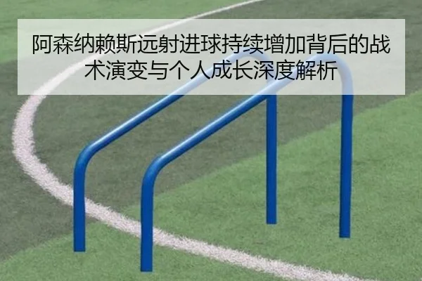 阿森纳赖斯远射进球持续增加背后的战术演变与个人成长深度解析