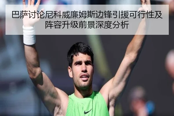 巴萨讨论尼科威廉姆斯边锋引援可行性及阵容升级前景深度分析