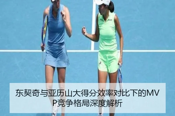 东契奇与亚历山大得分效率对比下的MVP竞争格局深度解析