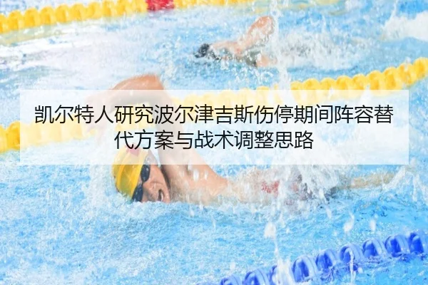 凯尔特人研究波尔津吉斯伤停期间阵容替代方案与战术调整思路