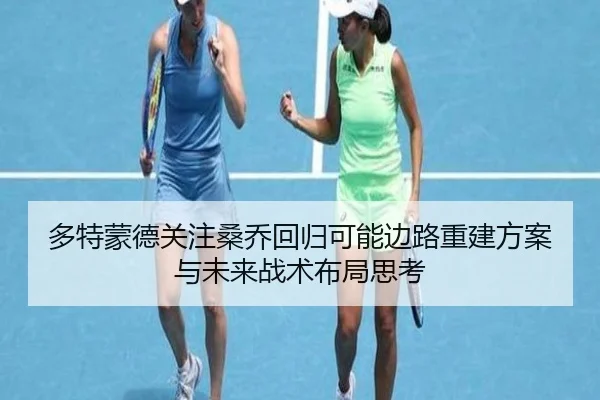 多特蒙德关注桑乔回归可能边路重建方案与未来战术布局思考