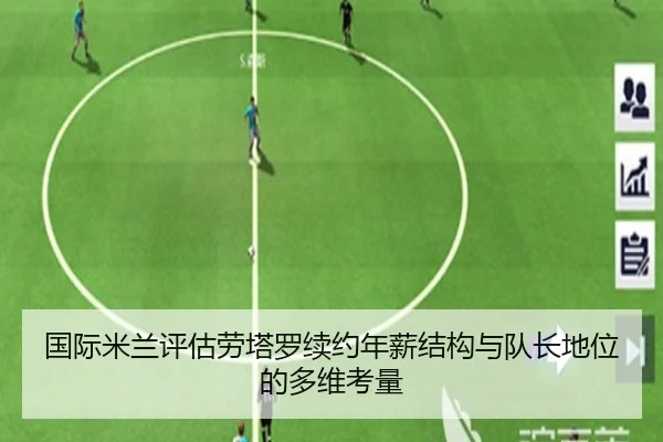 国际米兰评估劳塔罗续约年薪结构与队长地位的多维考量