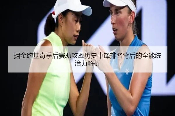 掘金约基奇季后赛助攻率历史中锋排名背后的全能统治力解析