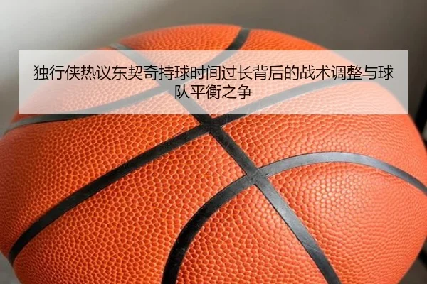 独行侠热议东契奇持球时间过长背后的战术调整与球队平衡之争