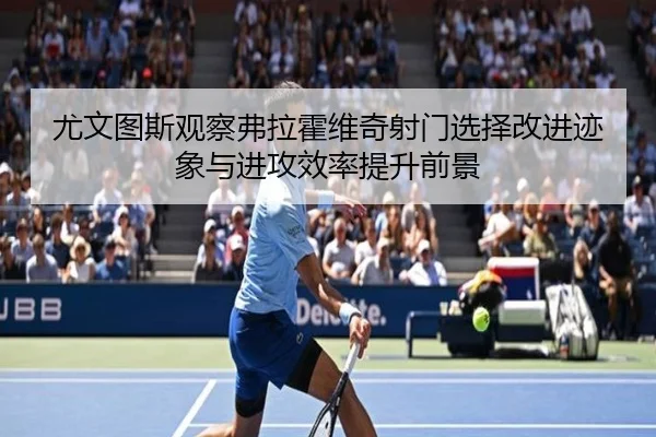 尤文图斯观察弗拉霍维奇射门选择改进迹象与进攻效率提升前景