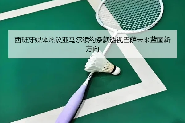 西班牙媒体热议亚马尔续约条款透视巴萨未来蓝图新方向