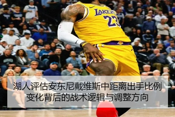 湖人评估安东尼戴维斯中距离出手比例变化背后的战术逻辑与调整方向