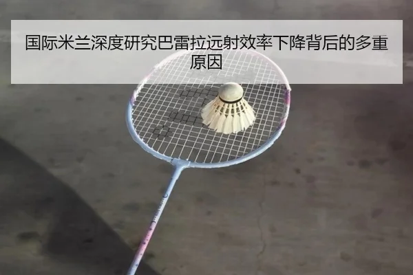 国际米兰深度研究巴雷拉远射效率下降背后的多重原因