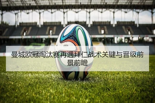曼城欧冠淘汰赛再遇拜仁战术关键与晋级前景前瞻