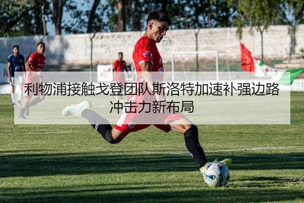 利物浦接触戈登团队斯洛特加速补强边路冲击力新布局