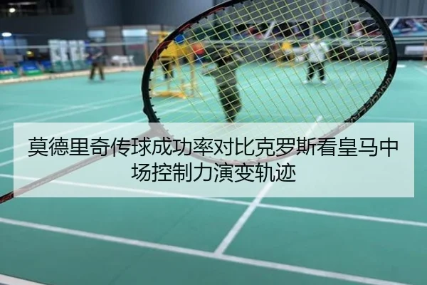 莫德里奇传球成功率对比克罗斯看皇马中场控制力演变轨迹