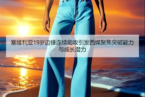 塞维利亚19岁边锋连续助攻引发西媒聚焦突破能力与成长潜力