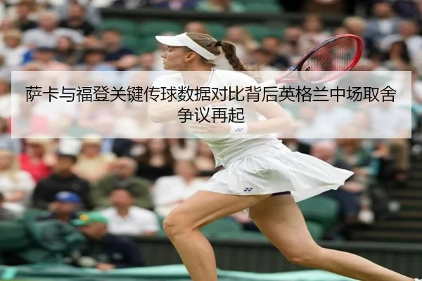 萨卡与福登关键传球数据对比背后英格兰中场取舍争议再起